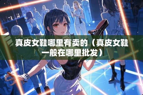 真皮女鞋哪里有卖的（真皮女鞋一般在哪里批发）