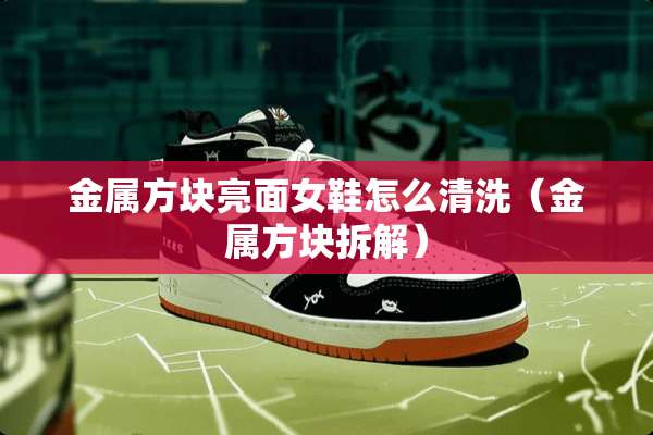 金属方块亮面女鞋怎么清洗（金属方块拆解）