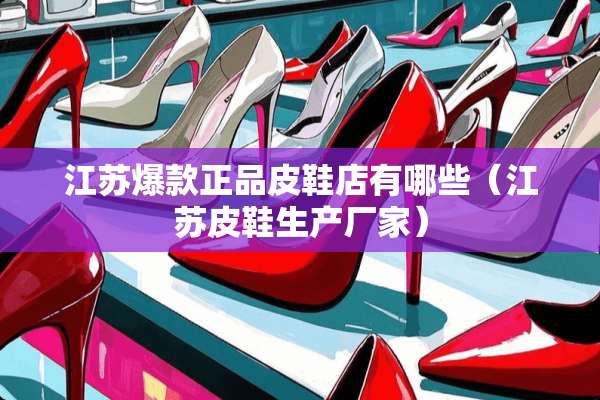 江苏爆款正品皮鞋店有哪些（江苏皮鞋生产厂家）
