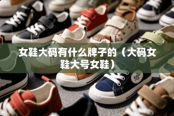 女鞋大码有什么牌子的（大码女鞋大号女鞋）