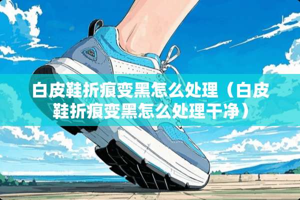 白皮鞋折痕变黑怎么处理（白皮鞋折痕变黑怎么处理干净）