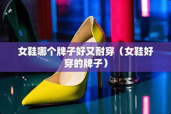 女鞋哪个牌子好又耐穿（女鞋好穿的牌子）
