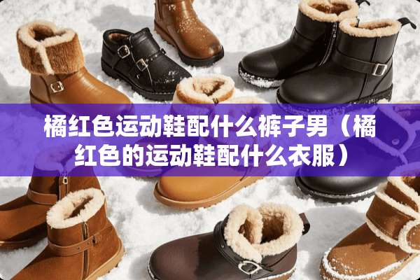 橘红色运动鞋配什么裤子男（橘红色的运动鞋配什么衣服）