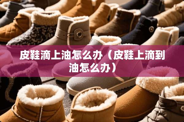 皮鞋滴上油怎么办（皮鞋上滴到油怎么办）