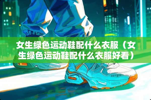 女生绿色运动鞋配什么衣服（女生绿色运动鞋配什么衣服好看）