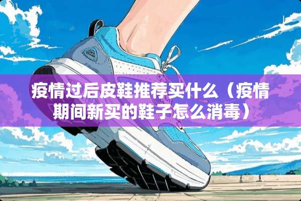 疫情过后皮鞋推荐买什么（疫情期间新买的鞋子怎么消毒）