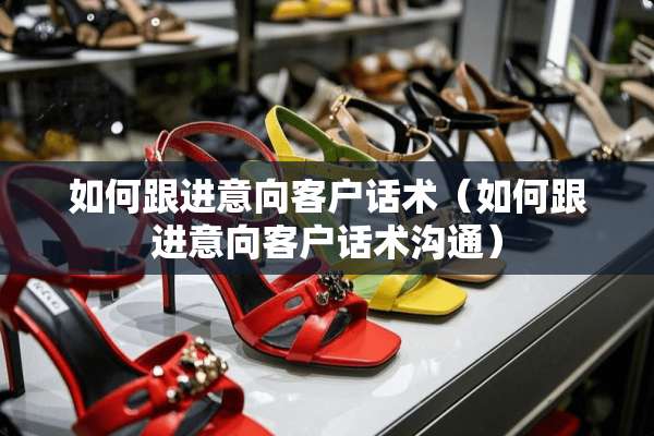 如何跟进意向客户话术（如何跟进意向客户话术沟通）
