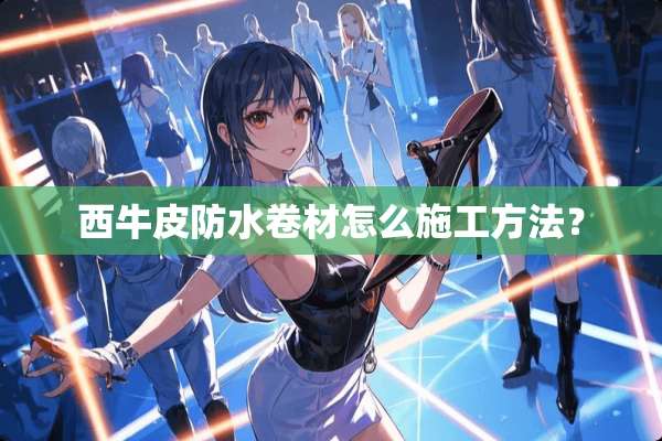西牛皮防水卷材怎么施工方法？