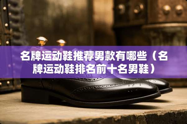 名牌运动鞋推荐男款有哪些（名牌运动鞋排名前十名男鞋）