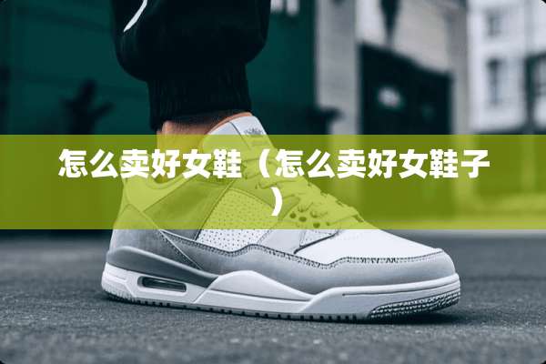 怎么卖好女鞋（怎么卖好女鞋子）