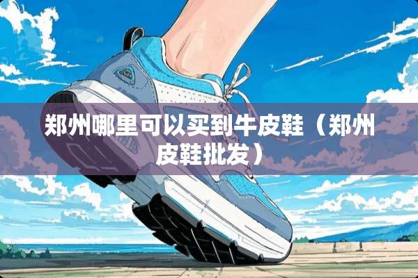 郑州哪里可以买到牛皮鞋（郑州皮鞋批发）