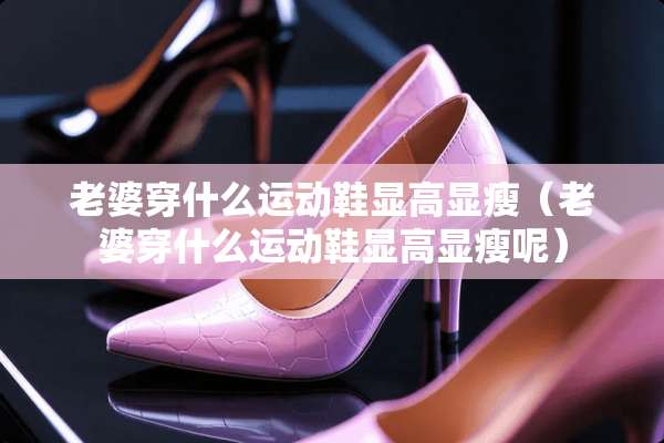 老婆穿什么运动鞋显高显瘦（老婆穿什么运动鞋显高显瘦呢）