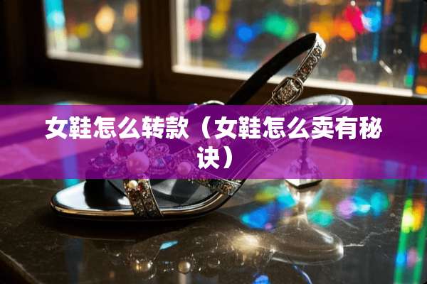 女鞋怎么转款（女鞋怎么卖有秘诀）