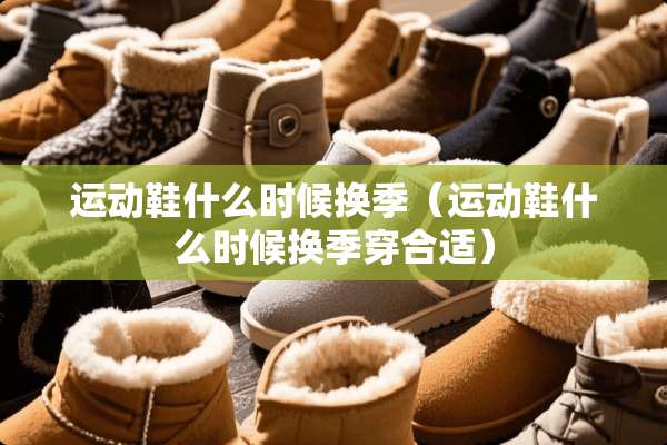 运动鞋什么时候换季（运动鞋什么时候换季穿合适）
