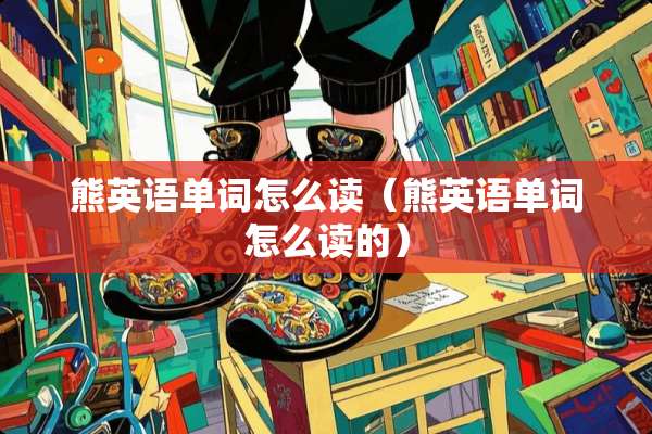 熊英语单词怎么读（熊英语单词怎么读的）
