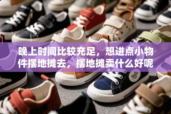 晚上时间比较充足，想进点小物件摆地摊去，摆地摊卖什么好呢？