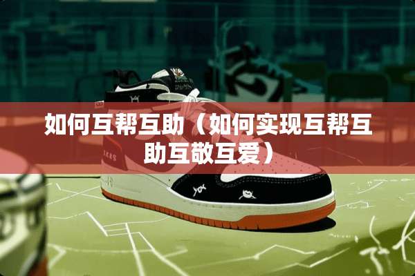 如何互帮互助（如何实现互帮互助互敬互爱）