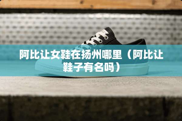 阿比让女鞋在扬州哪里（阿比让鞋子有名吗）