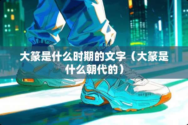 大篆是什么时期的文字（大篆是什么朝代的）