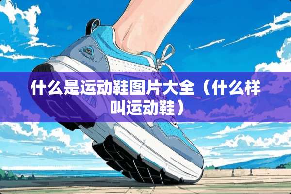什么是运动鞋图片大全（什么样叫运动鞋）