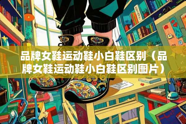品牌女鞋运动鞋小白鞋区别（品牌女鞋运动鞋小白鞋区别图片）