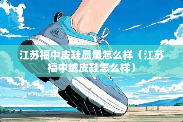 江苏福中皮鞋质量怎么样（江苏福中绒皮鞋怎么样）
