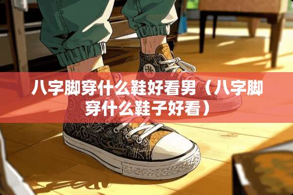 八字脚穿什么鞋好看男（八字脚穿什么鞋子好看）