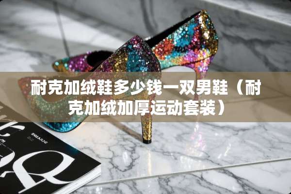 耐克加绒鞋多少钱一双男鞋（耐克加绒加厚运动套装）