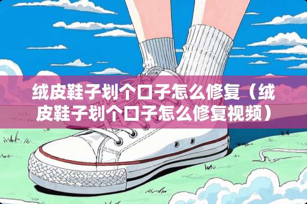 绒皮鞋子划个口子怎么修复（绒皮鞋子划个口子怎么修复视频）