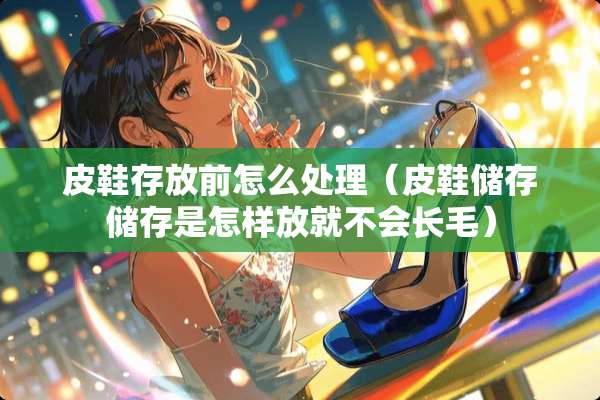 皮鞋存放前怎么处理（皮鞋储存储存是怎样放就不会长毛）