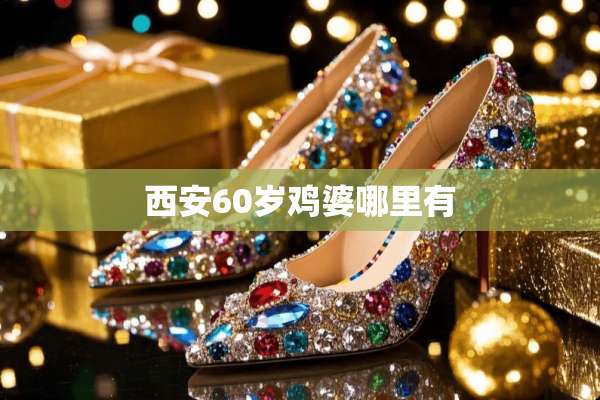 西安60岁鸡婆哪里有
