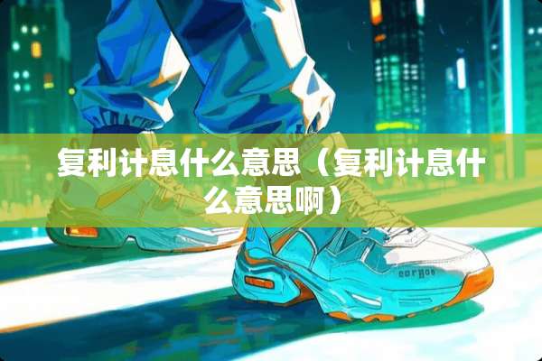复利计息什么意思（复利计息什么意思啊）