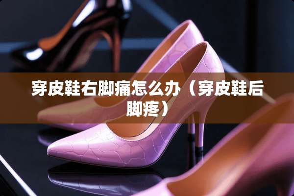 穿皮鞋右脚痛怎么办（穿皮鞋后脚疼）
