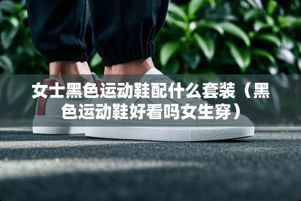女士黑色运动鞋配什么套装（黑色运动鞋好看吗女生穿）