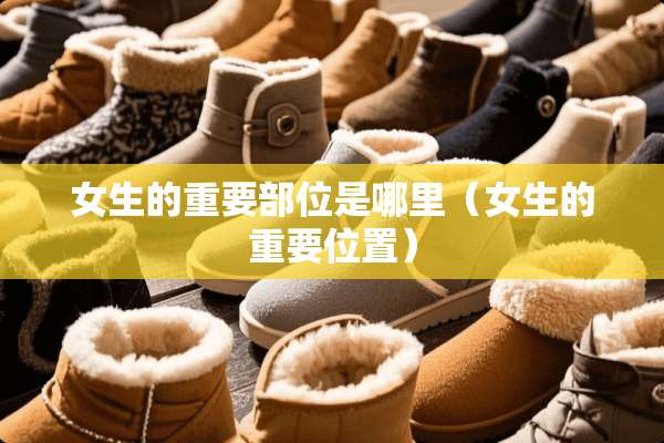 女生的重要部位是哪里（女生的重要位置）