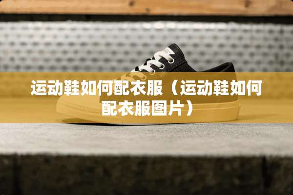 运动鞋如何配衣服（运动鞋如何配衣服图片）
