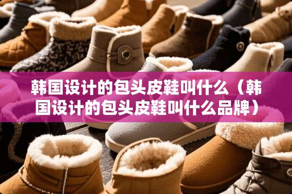韩国设计的包头皮鞋叫什么（韩国设计的包头皮鞋叫什么品牌）