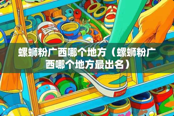 螺蛳粉广西哪个地方（螺蛳粉广西哪个地方最出名）