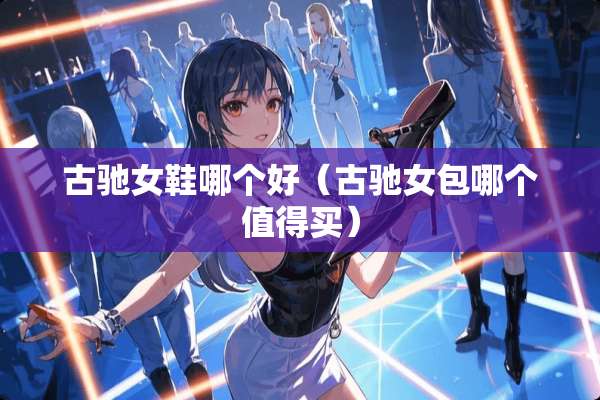 古驰女鞋哪个好（古驰女包哪个值得买）