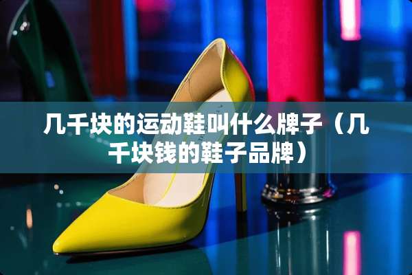几千块的运动鞋叫什么牌子（几千块钱的鞋子品牌）