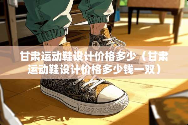 甘肃运动鞋设计价格多少（甘肃运动鞋设计价格多少钱一双）