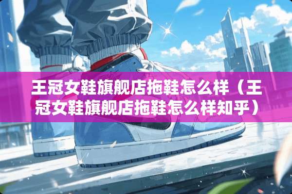 王冠女鞋旗舰店拖鞋怎么样（王冠女鞋旗舰店拖鞋怎么样知乎）
