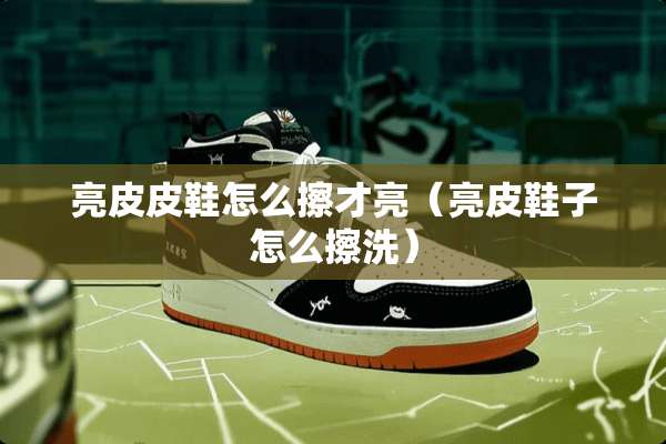 亮皮皮鞋怎么擦才亮（亮皮鞋子怎么擦洗）