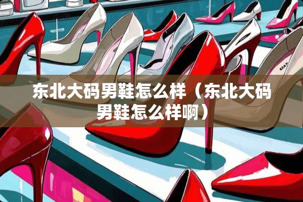 东北大码男鞋怎么样（东北大码男鞋怎么样啊）