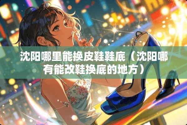 沈阳哪里能换皮鞋鞋底（沈阳哪有能改鞋换底的地方）
