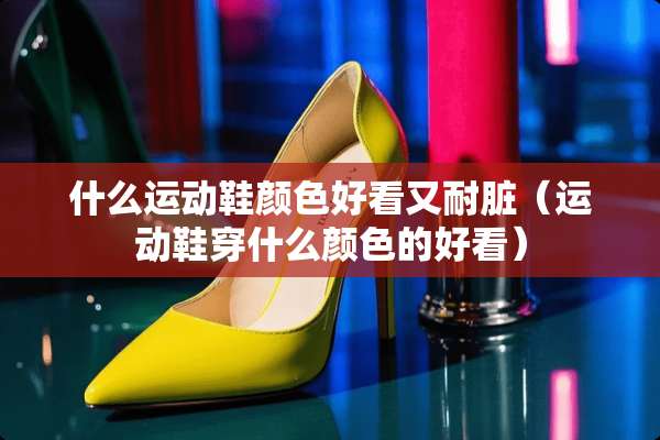 什么运动鞋颜色好看又耐脏（运动鞋穿什么颜色的好看）