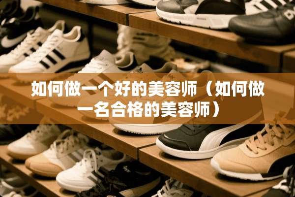 如何做一个好的美容师（如何做一名合格的美容师）