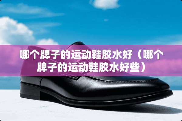 哪个牌子的运动鞋胶水好（哪个牌子的运动鞋胶水好些）