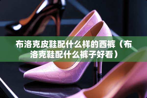 布洛克皮鞋配什么样的西裤（布洛克鞋配什么裤子好看）