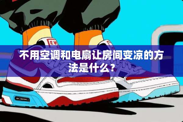 不用空调和电扇让房间变凉的方法是什么？